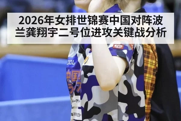 2026年女排世锦赛中国对阵波兰龚翔宇二号位进攻关键战分析
